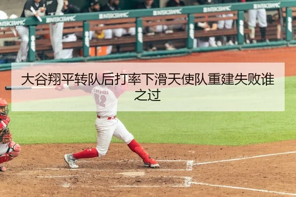 大谷翔平转队后打率下滑天使队重建失败谁之过