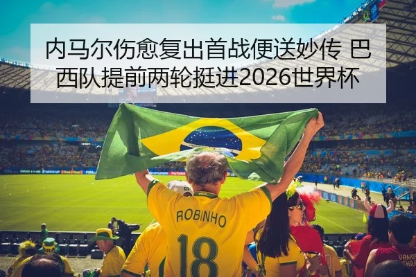内马尔伤愈复出首战便送妙传 巴西队提前两轮挺进2026世界杯
